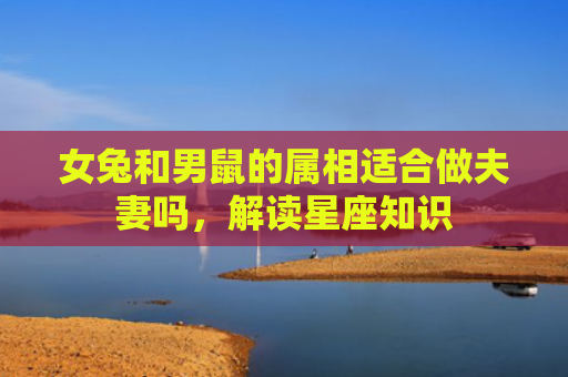 女兔和男鼠的属相适合做夫妻吗，解读星座知识