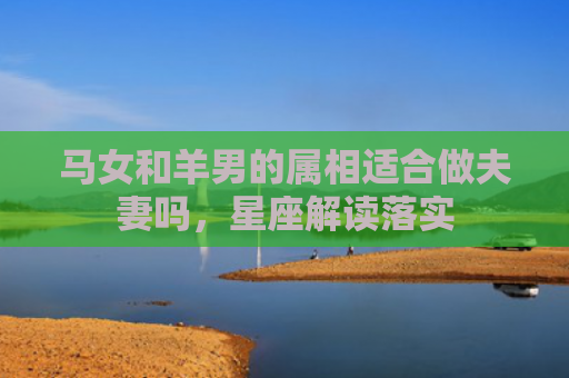 马女和羊男的属相适合做夫妻吗，星座解读落实