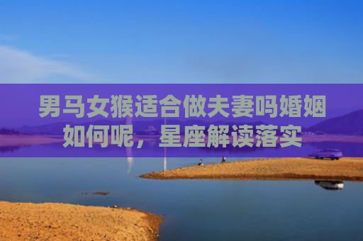 男马女猴适合做夫妻吗婚姻如何呢，星座解读落实