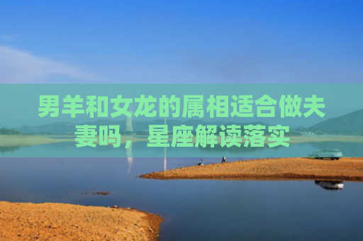 男羊和女龙的属相适合做夫妻吗，星座解读落实