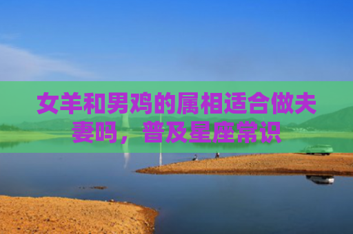 女羊和男鸡的属相适合做夫妻吗，普及星座常识