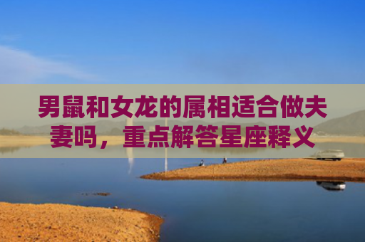 男鼠和女龙的属相适合做夫妻吗，重点解答星座释义