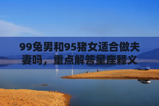 99兔男和95猪女适合做夫妻吗，重点解答星座释义