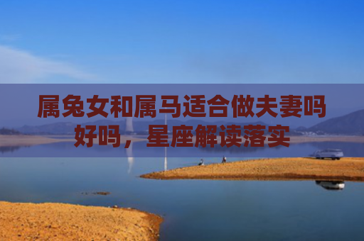 属兔女和属马适合做夫妻吗好吗，星座解读落实
