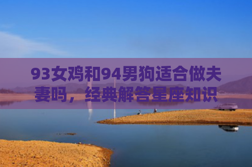 93女鸡和94男狗适合做夫妻吗，经典解答星座知识