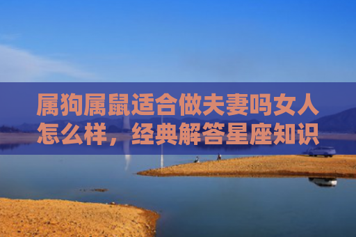 属狗属鼠适合做夫妻吗女人怎么样，经典解答星座知识