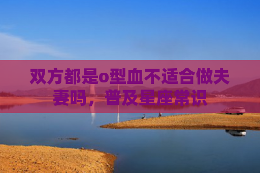 双方都是o型血不适合做夫妻吗，普及星座常识