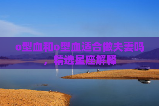 o型血和o型血适合做夫妻吗，精选星座解释