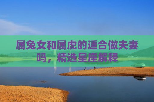 属兔女和属虎的适合做夫妻吗，精选星座解释