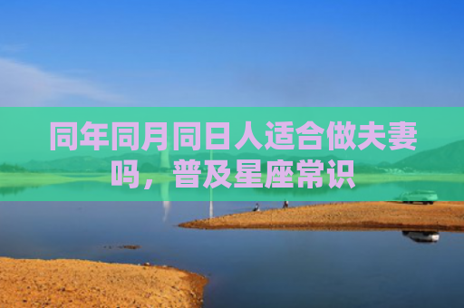 同年同月同日人适合做夫妻吗，普及星座常识