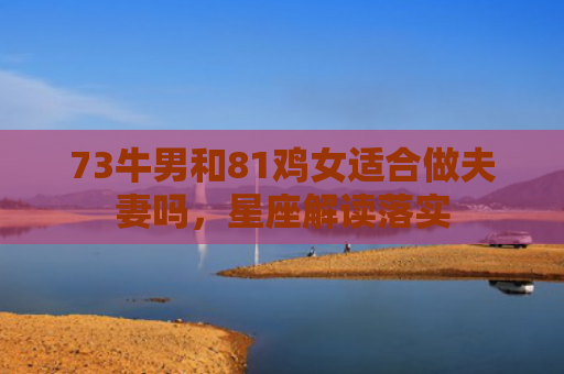73牛男和81鸡女适合做夫妻吗，星座解读落实