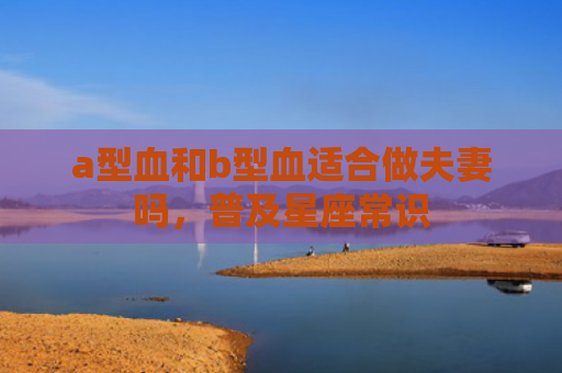 a型血和b型血适合做夫妻吗，普及星座常识