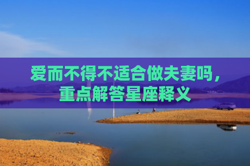 爱而不得不适合做夫妻吗，重点解答星座释义