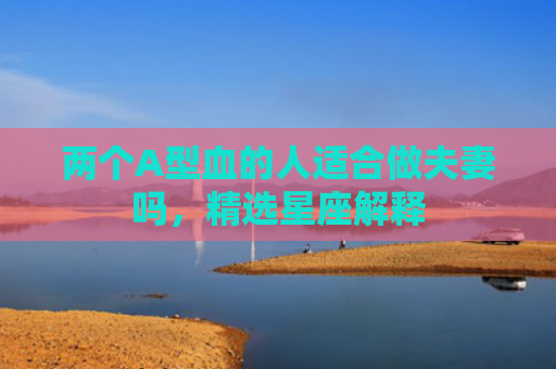 两个A型血的人适合做夫妻吗，精选星座解释