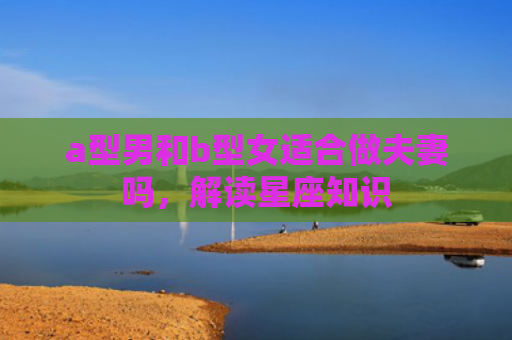 a型男和b型女适合做夫妻吗，解读星座知识