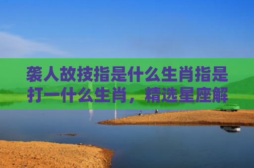 袭人故技指是什么生肖指是打一什么生肖，精选星座解释