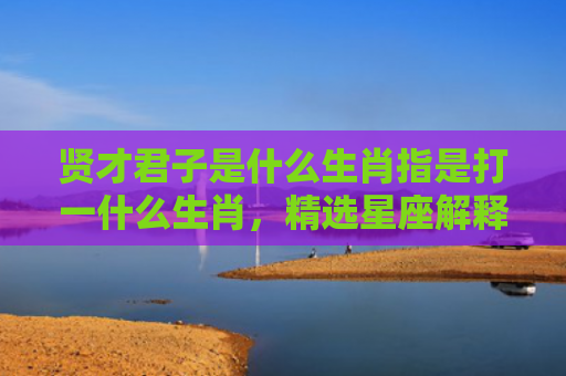贤才君子是什么生肖指是打一什么生肖，精选星座解释
