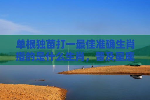 单根独苗打一最佳准确生肖指的是什么生肖，普及星座常识