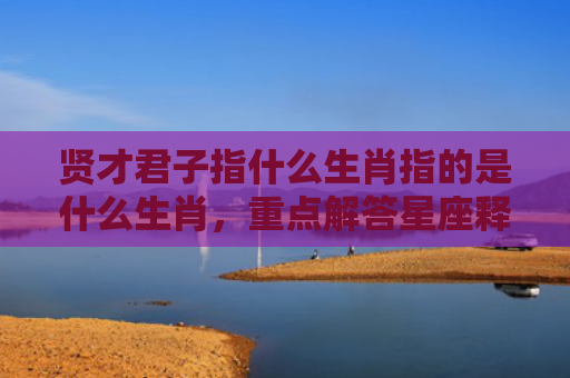 贤才君子指什么生肖指的是什么生肖，重点解答星座释义