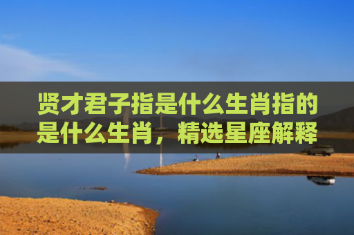 贤才君子指是什么生肖指的是什么生肖，精选星座解释
