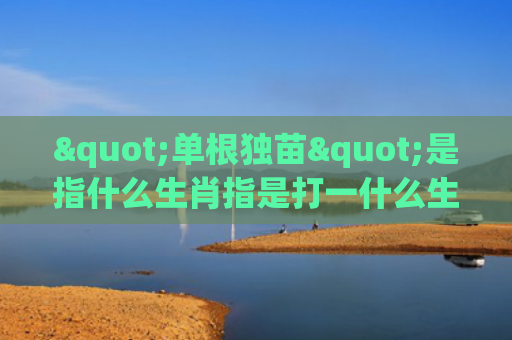 "单根独苗"是指什么生肖指是打一什么生肖，重点解答星座释义
