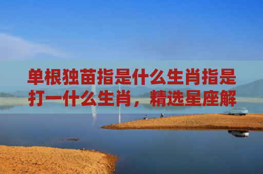 单根独苗指是什么生肖指是打一什么生肖，精选星座解释