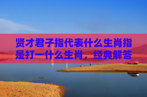 贤才君子指代表什么生肖指是打一什么生肖，经典解答星座知识