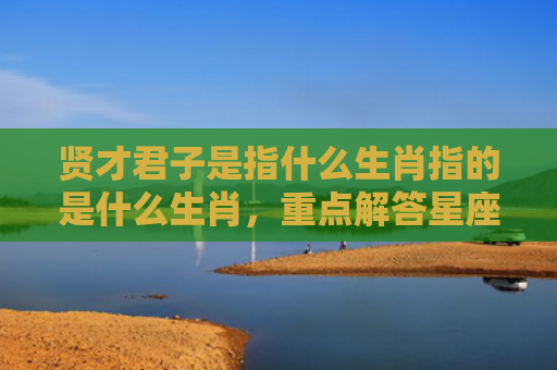 贤才君子是指什么生肖指的是什么生肖，重点解答星座释义
