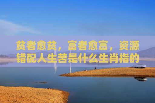 贫者愈贫，富者愈富，资源错配人生苦是什么生肖指的是什么生肖，经典解答星座知识