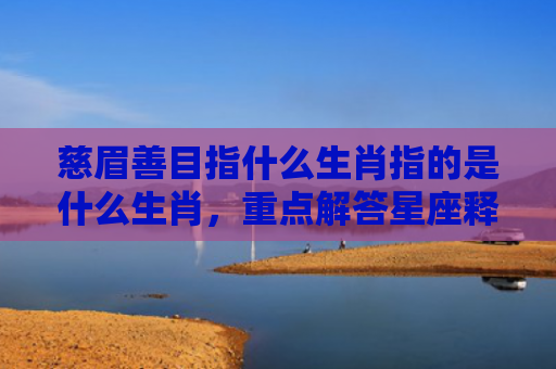 慈眉善目指什么生肖指的是什么生肖，重点解答星座释义