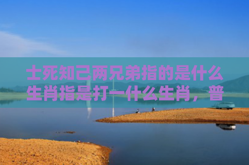 士死知己两兄弟指的是什么生肖指是打一什么生肖，普及星座常识