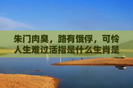 朱门肉臭，路有饿俘，可怜人生难过活指是什么生肖是指什么生肖，经典解答星座知识