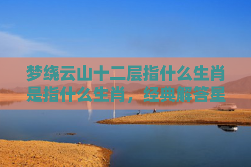 梦绕云山十二层指什么生肖是指什么生肖，经典解答星座知识