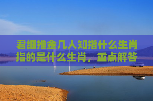 君细推金几人知指什么生肖指的是什么生肖，重点解答星座释义