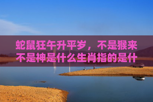 蛇鼠狂午升平岁，不是猴来不是神是什么生肖指的是什么生肖，经典解答星座知识