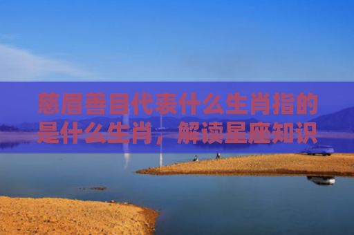 慈眉善目代表什么生肖指的是什么生肖，解读星座知识