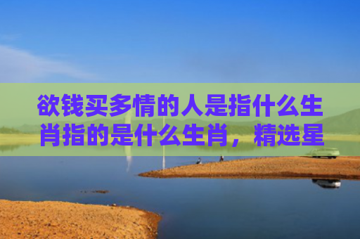 欲钱买多情的人是指什么生肖指的是什么生肖，精选星座解释