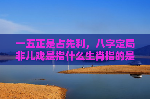 一五正是占先利，八字定局非儿戏是指什么生肖指的是什么生肖，星座解读落实