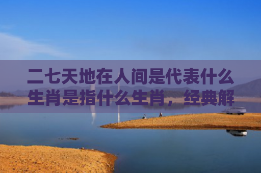 二七天地在人间是代表什么生肖是指什么生肖，经典解答星座知识