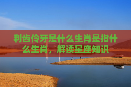 利齿伶牙是什么生肖是指什么生肖，解读星座知识