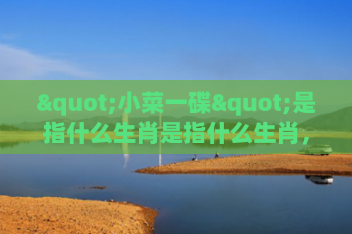 "小菜一碟"是指什么生肖是指什么生肖，普及星座常识