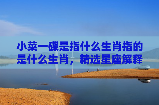 小菜一碟是指什么生肖指的是什么生肖，精选星座解释