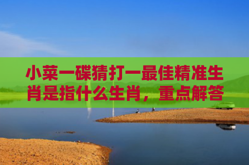小菜一碟猜打一最佳精准生肖是指什么生肖，重点解答星座释义