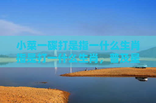 小菜一碟打是指一什么生肖指是打一什么生肖，普及星座常识