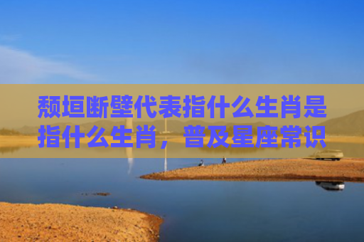 颓垣断壁代表指什么生肖是指什么生肖，普及星座常识
