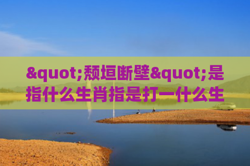 "颓垣断壁"是指什么生肖指是打一什么生肖，重点解答星座释义