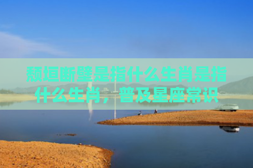 颓垣断壁是指什么生肖是指什么生肖，普及星座常识