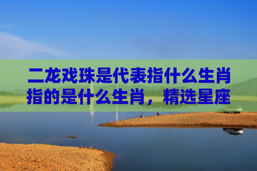 二龙戏珠是代表指什么生肖指的是什么生肖，精选星座解释