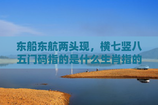 东船东航两头现，横七竖八五门码指的是什么生肖指的是什么生肖，普及星座常识