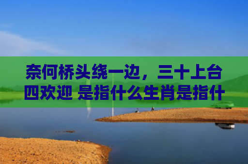 奈何桥头绕一边，三十上台四欢迎 是指什么生肖是指什么生肖，经典解答星座知识
